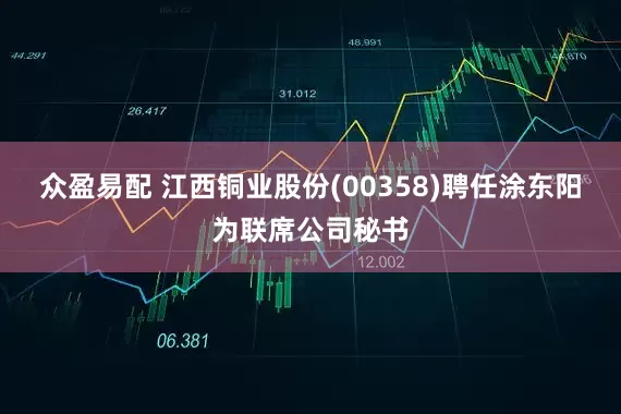 众盈易配 江西铜业股份(00358)聘任涂东阳为联席公司秘书