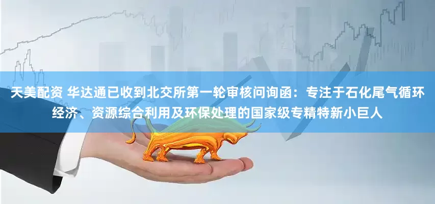 天美配资 华达通已收到北交所第一轮审核问询函：专注于石化尾气循环经济、资源综合利用及环保处理的国家级专精特新小巨人