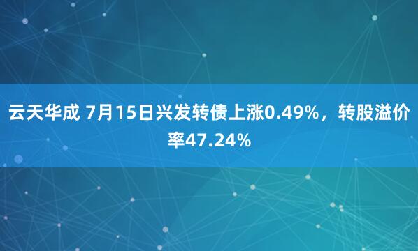 云天华成 7月15日兴发转债上涨0.49%，转股溢价率47.24%