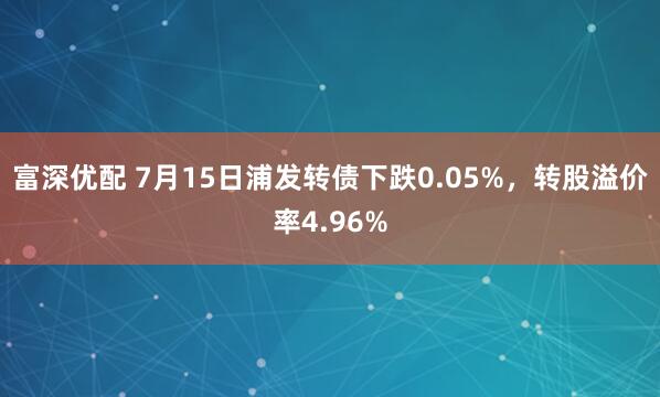 富深优配 7月15日浦发转债下跌0.05%，转股溢价率4.96%