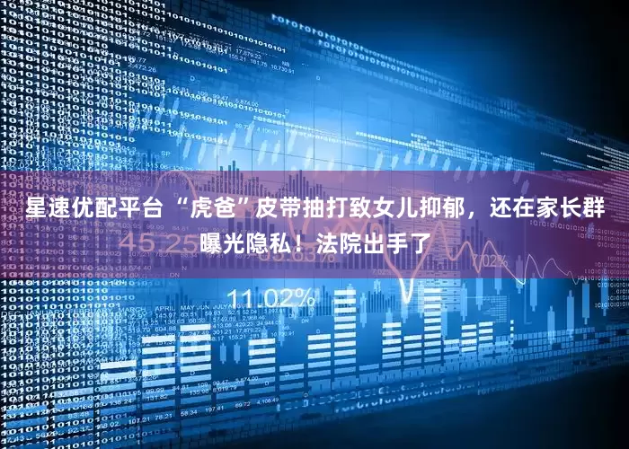 星速优配平台 “虎爸”皮带抽打致女儿抑郁，还在家长群曝光隐私！法院出手了