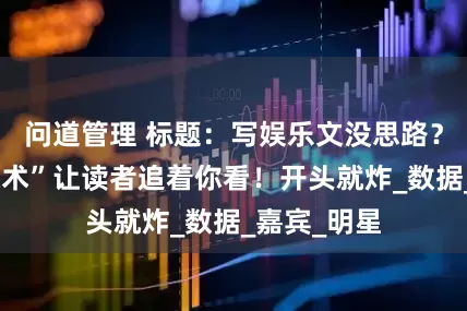 问道管理 标题：写娱乐文没思路？这套“勾魂术”让读者追着你看！开头就炸_数据_嘉宾_明星