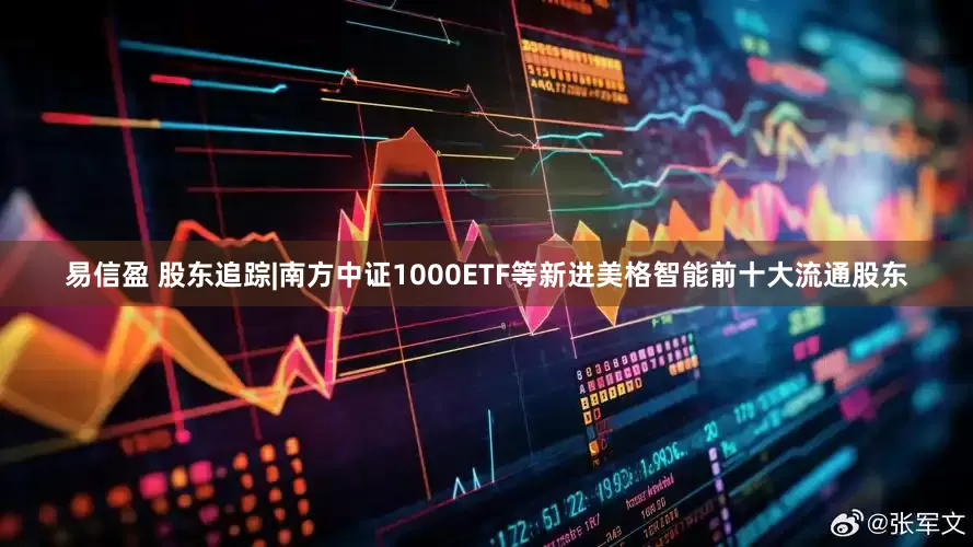 易信盈 股东追踪|南方中证1000ETF等新进美格智能前十大流通股东