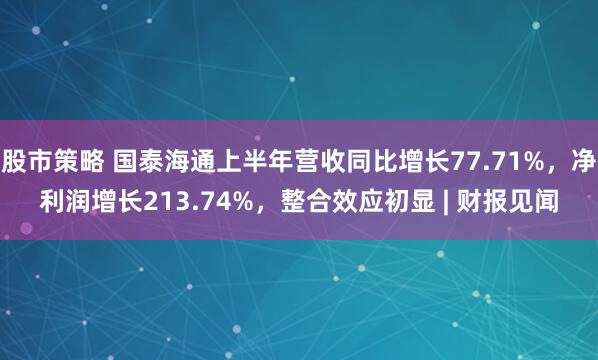 股市策略 国泰海通上半年营收同比增长77.71%，净利润增长213.74%，整合效应初显 | 财报见闻