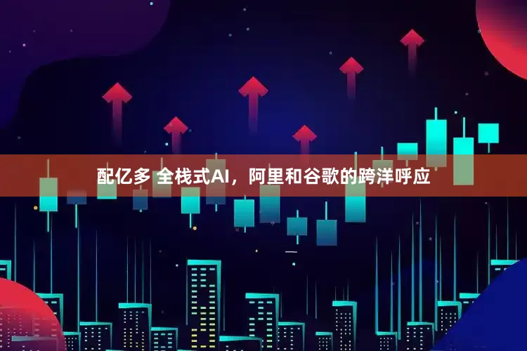 配亿多 全栈式AI，阿里和谷歌的跨洋呼应