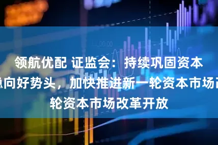 领航优配 证监会：持续巩固资本市场回稳向好势头，加快推进新一轮资本市场改革开放