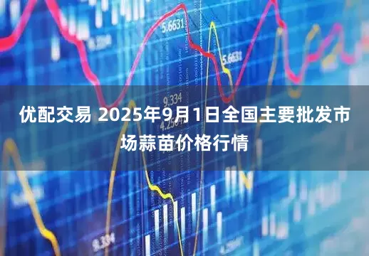 优配交易 2025年9月1日全国主要批发市场蒜苗价格行情