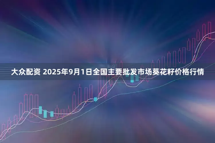 大众配资 2025年9月1日全国主要批发市场葵花籽价格行情