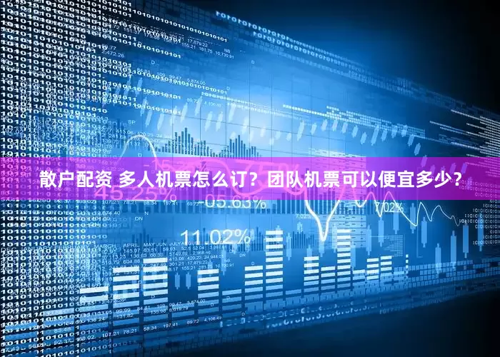 散户配资 多人机票怎么订？团队机票可以便宜多少？