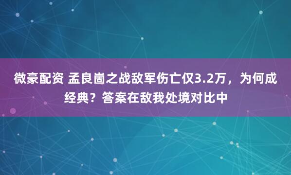 微豪配资 孟良崮之战敌军伤亡仅3.2万，为何成经典？答案在敌我处境对比中