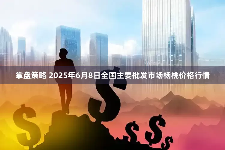 掌盘策略 2025年6月8日全国主要批发市场杨桃价格行情