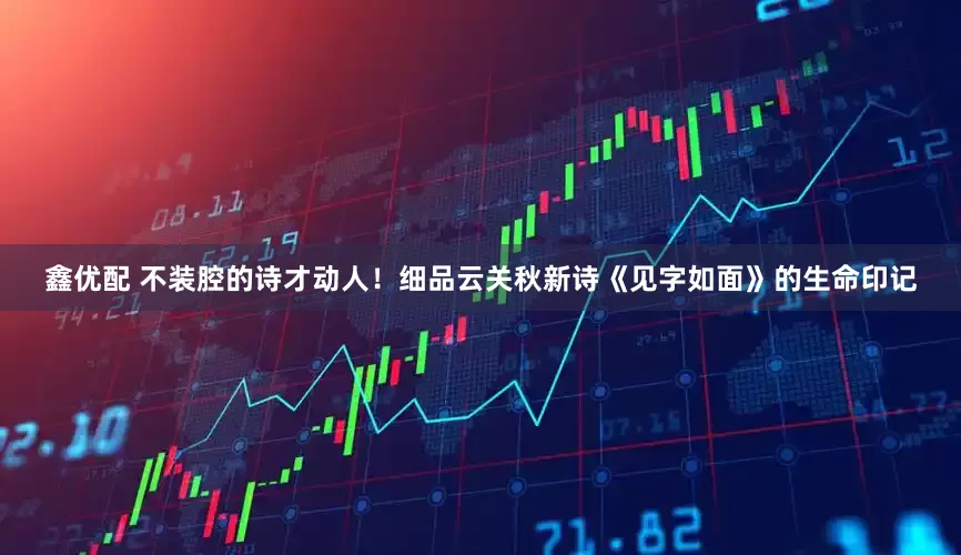 鑫优配 不装腔的诗才动人！细品云关秋新诗《见字如面》的生命印记