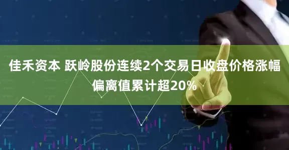 佳禾资本 跃岭股份连续2个交易日收盘价格涨幅偏离值累计超20%