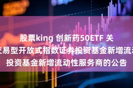 股票king 创新药50ETF 关于建信旗下部分交易型开放式指数证券投资基金新增流动性服务商的公告