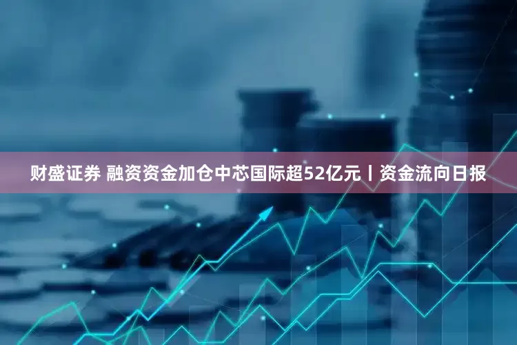 财盛证券 融资资金加仓中芯国际超52亿元丨资金流向日报