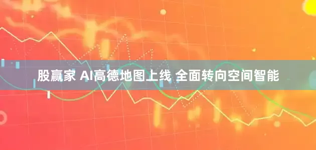 股赢家 AI高德地图上线 全面转向空间智能